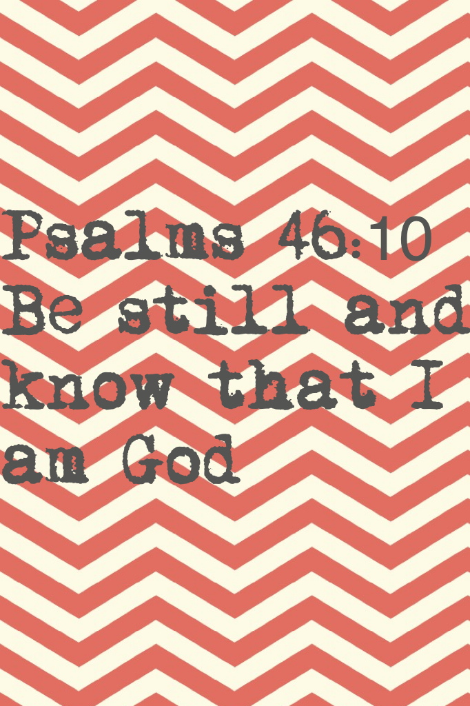 Psalms 46:10
Be still and know that I am God