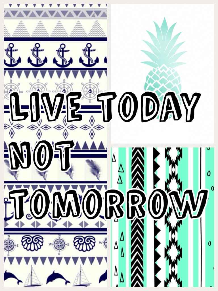 Live today not tomorrow 