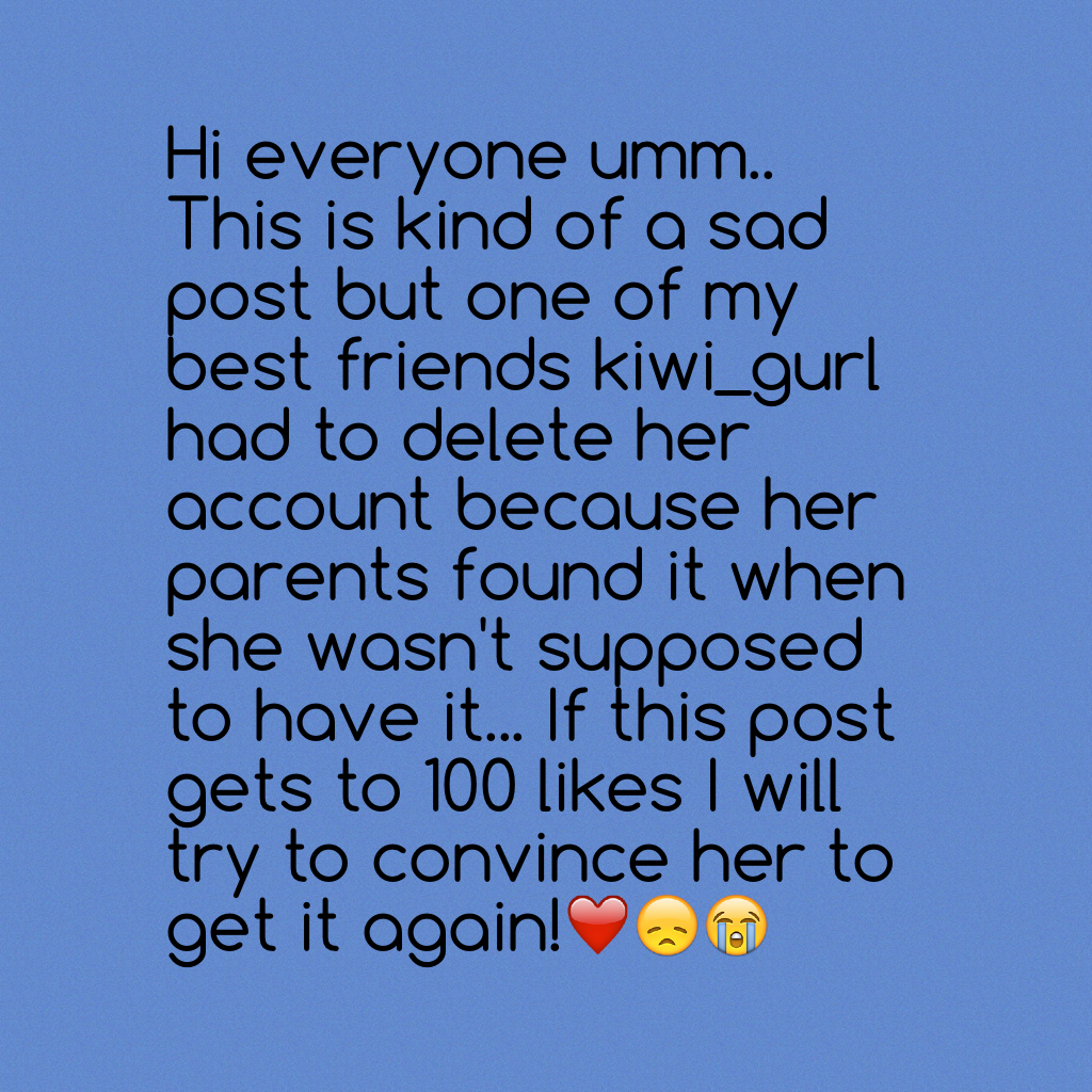Hi everyone umm.. This is kind of a sad post but one of my best friends kiwi_gurl had to delete her account because her parents found it when she wasn't supposed to have it... If this post gets to 100 likes I will try to convince her to get it again!❤️😞😭