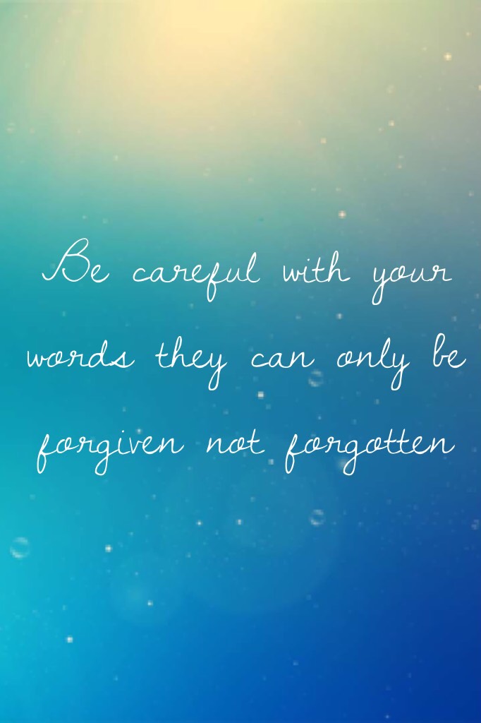 Be careful with your words they can only be forgiven not forgotten x