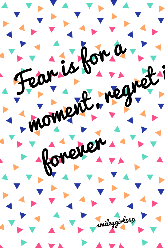 Fear is for a moment, regret is forever