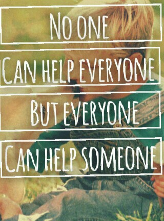 no one can help everyone but everyone can help someone