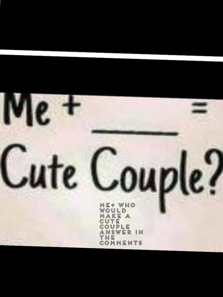 Me+ who would make a cute couple Answer in the comments 