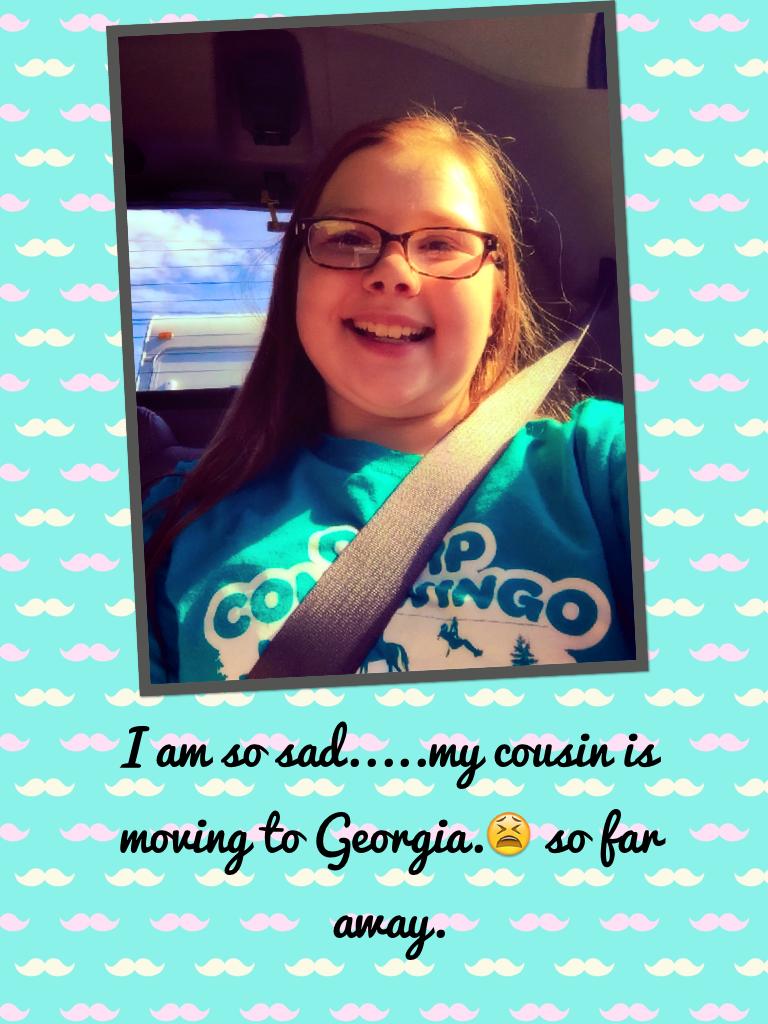 I am so sad.....my cousin is moving to Georgia.😫 so far away.