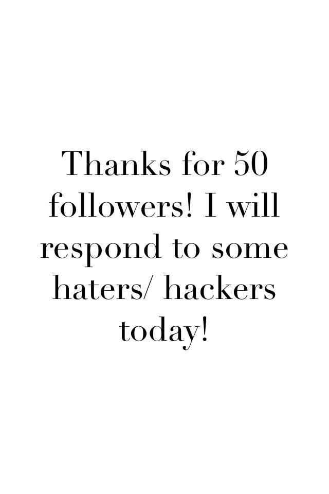 Thanks for 50 followers! I will respond to some haters/ hackers today! 