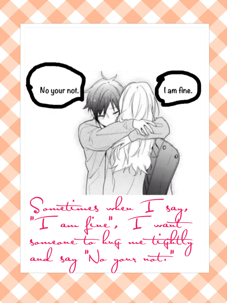 Sometimes when I say, "I am fine", I want someone to hug me tightly and say "No your not."
Hey guys, my second quote! Enjoy...? Well, maybe.. Heh..