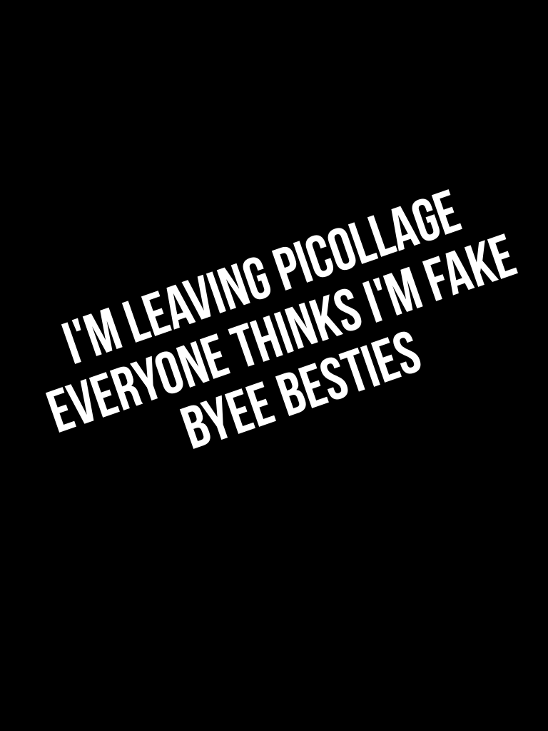 I'm leaving picollage everyone thinks I'm fake BYEE besties