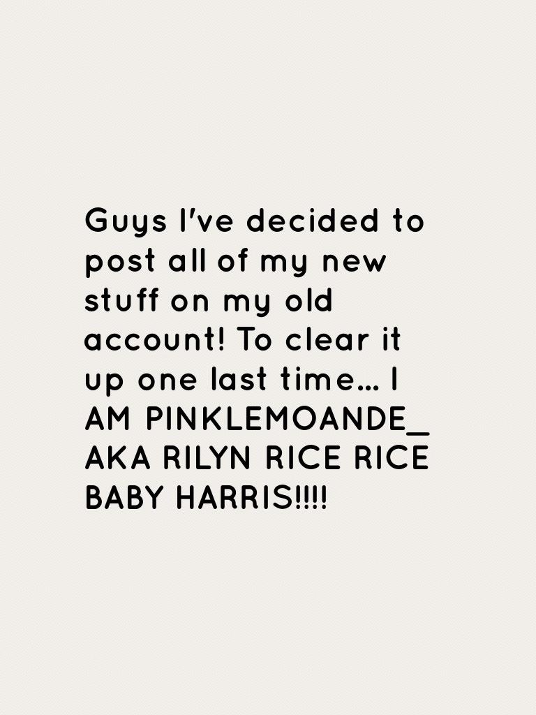 Guys I've decided to post all of my new stuff on my old account! To clear it up one last time... I AM PINKLEMOANDE_ AKA RILYN RICE RICE BABY HARRIS!!!!