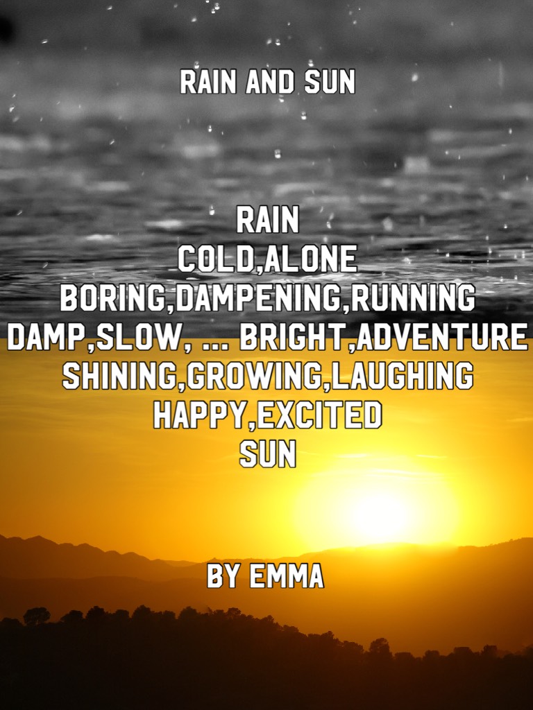Rain
Cold,alone
Boring,dampening,running
Damp,slow, … bright,adventure 
Shining,growing,laughing
Happy,excited 
Sun