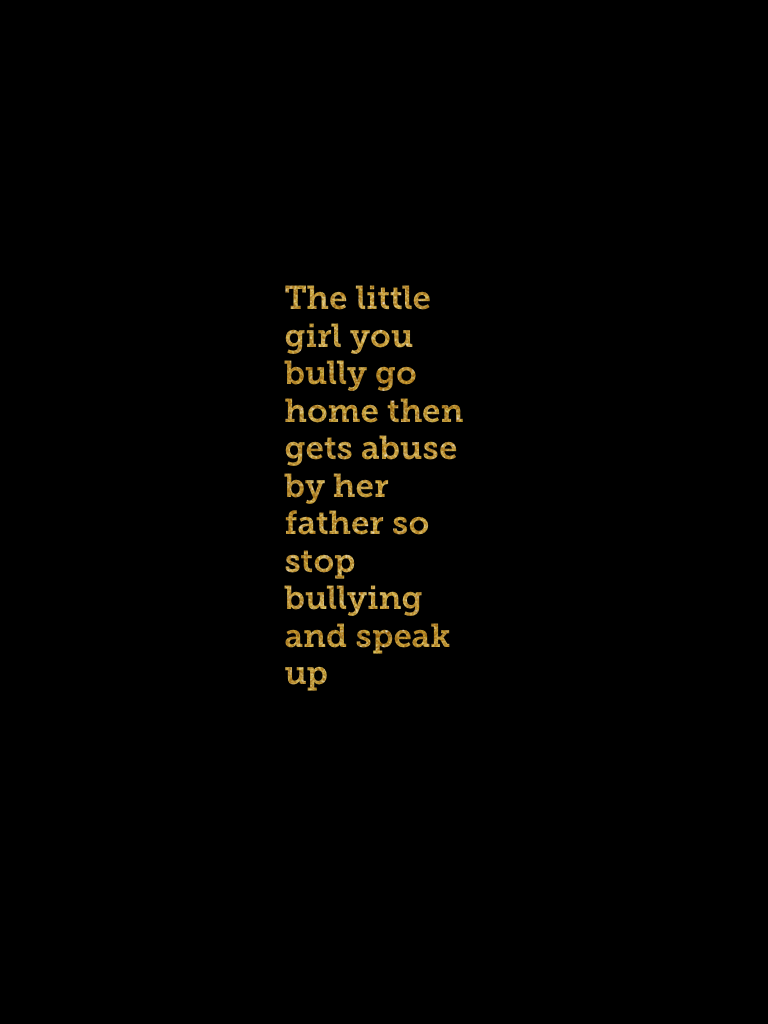 The little girl you bully go home then gets abuse by her father so stop bullying and speak up 