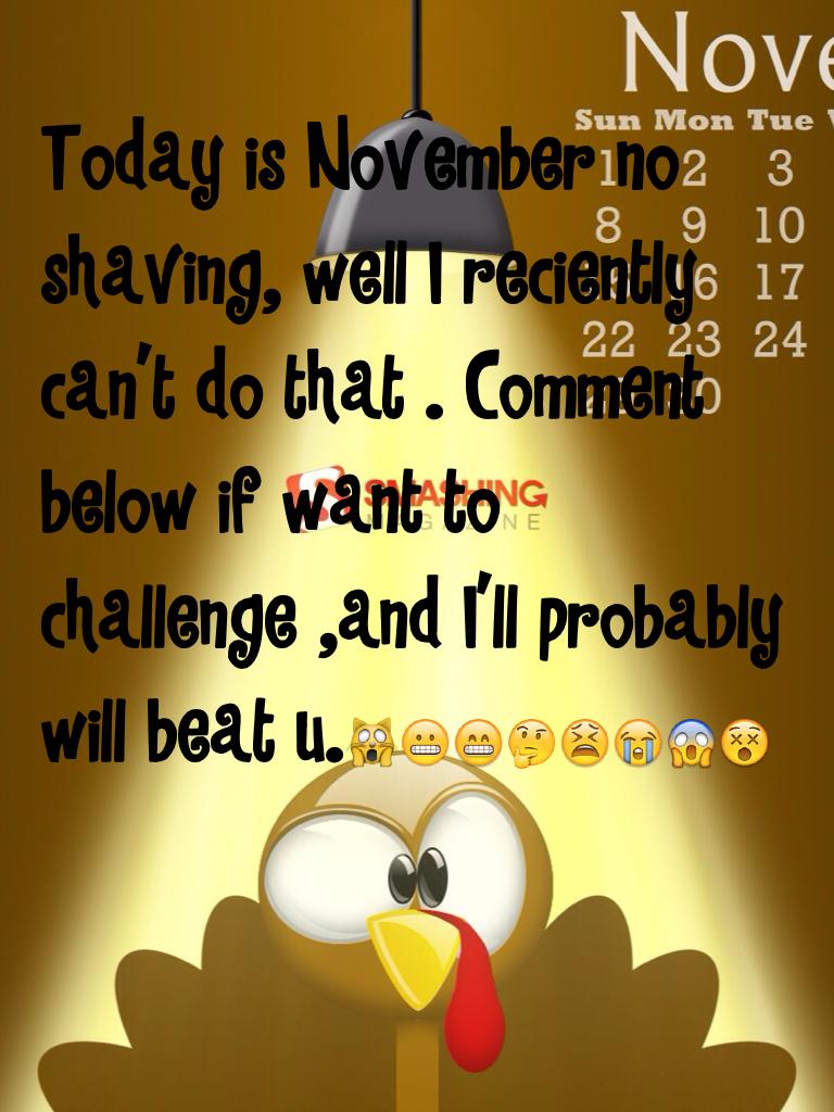 Today is November no shaving, well I reciently can't do that . Comment below if want to challenge ,and I'll probably will beat u.🙀😬😁🤔😫😭😱😵

I want  everybody to try the challenge 