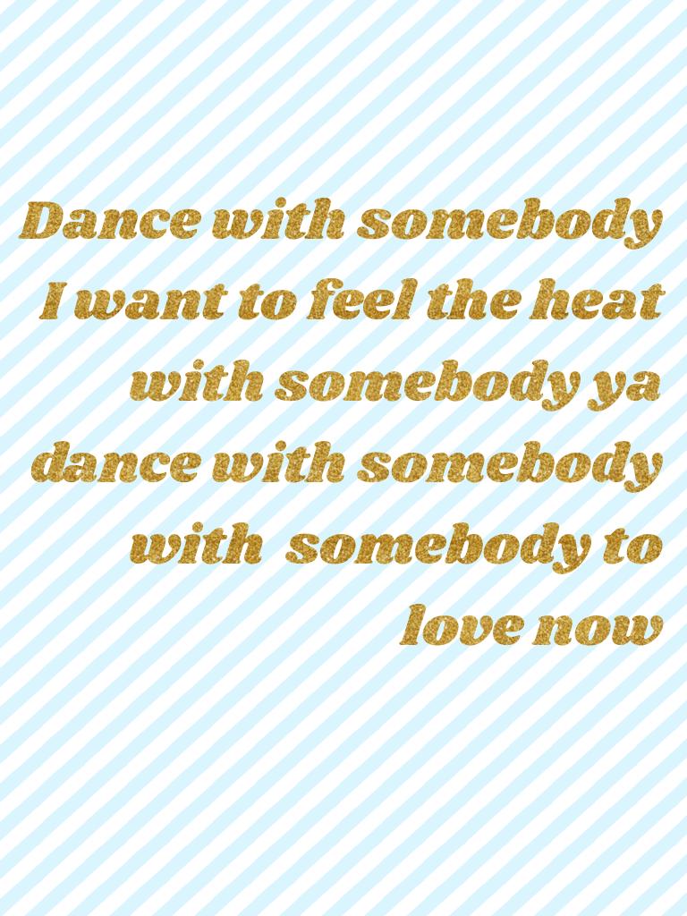Dance with somebody I want to feel the heat with somebody ya dance with somebody with  somebody to love now