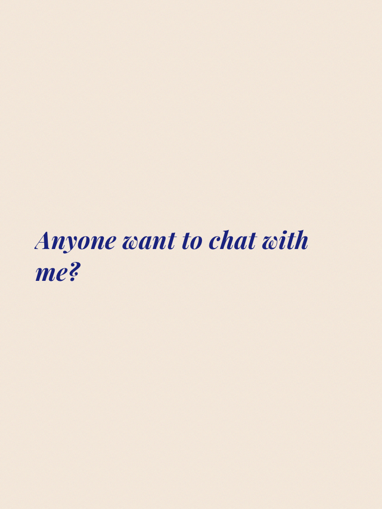 Anyone want to chat with me?