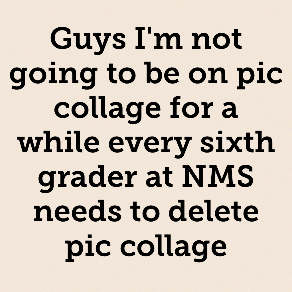 Guys I'm not going to be on pic collage for a while every sixth grader at NMS needs to delete pic collage