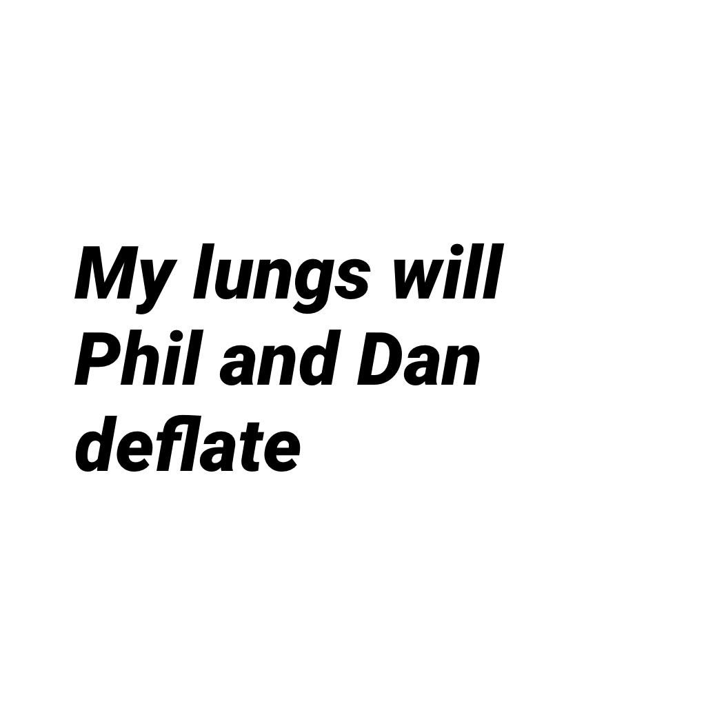 My lungs will Phil and Dan deflate