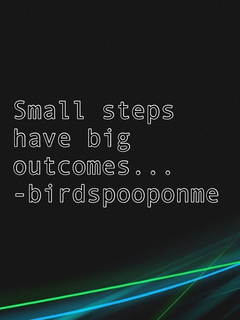Small steps have big outcomes...
-birdspooponme