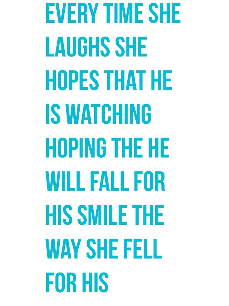 Every time she laughs she hopes that he is watching hoping the he will fall for his smile the way she fell for his 