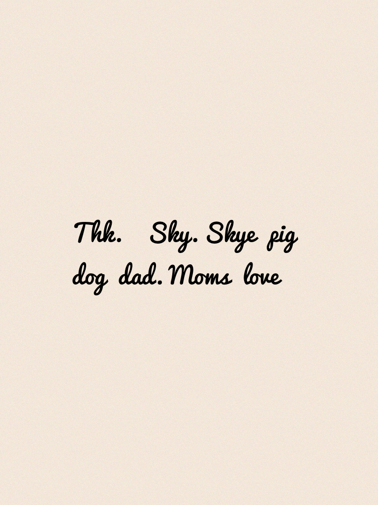 Thk.    Sky. Skye  pig  dog  dad. Moms  love