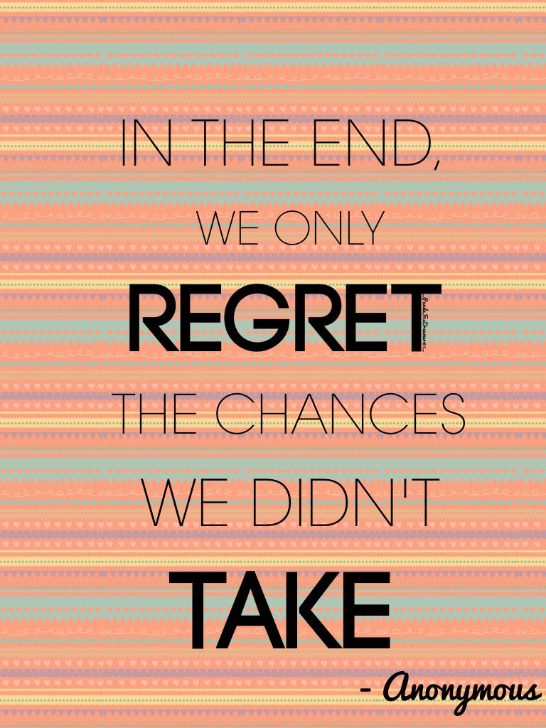 Take every good chances and life and don't regret it.
