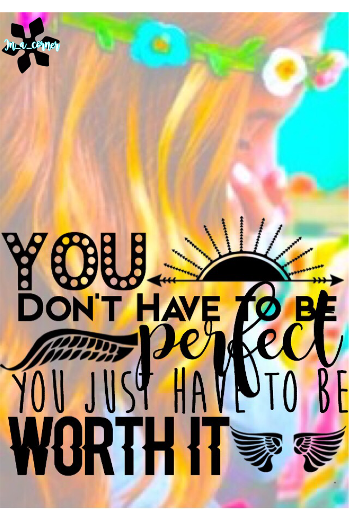 Click here
No one is perfect so stop trying, cause when you be yourself you are the perfect version of you! Find the real way to prove yourself to others cause trying to be someone your not isn't the right way. ( please rate /10)