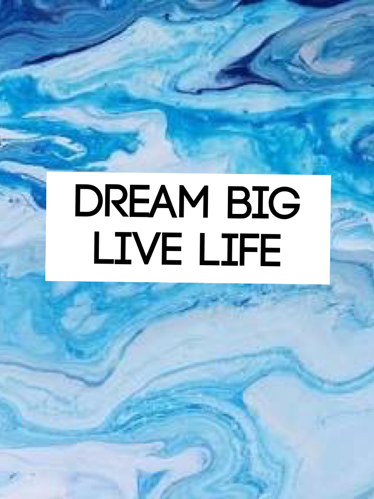 Dream big 
Live life 