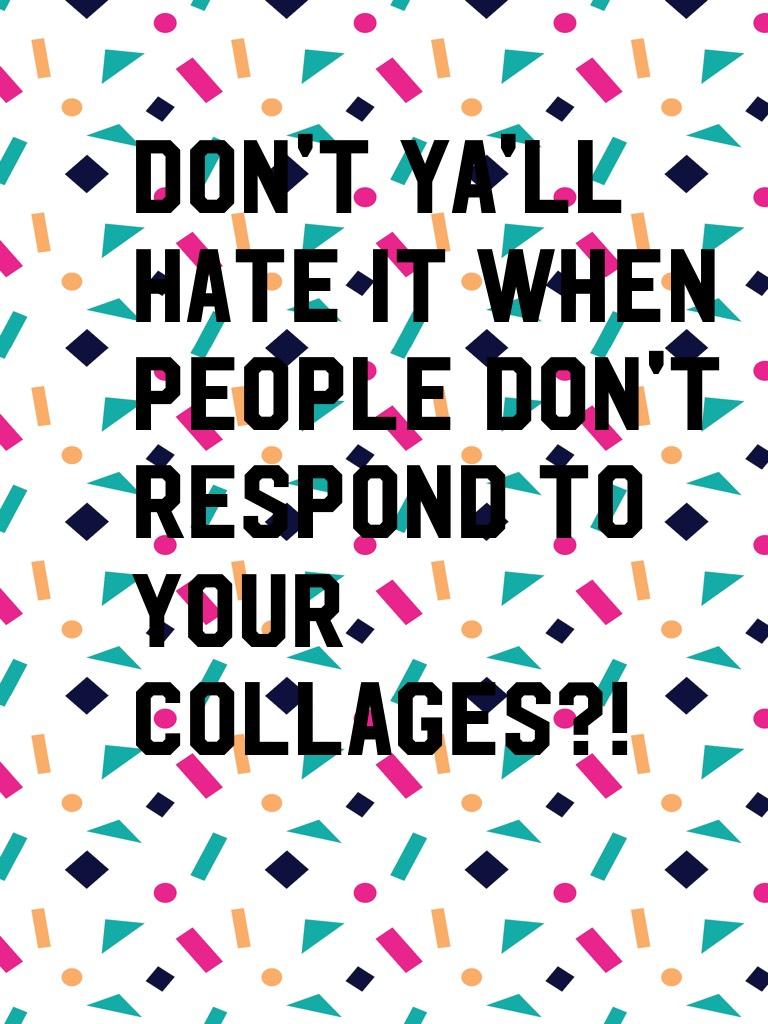 Don't ya'll hate it when people don't respond to your collages?!