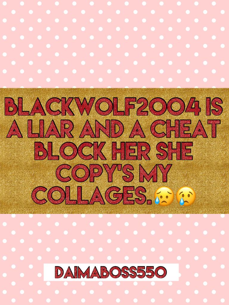 Blackwolf2004 is a liar and a cheat block her she copy's my collages.😥😢