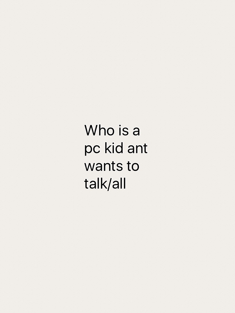 Who is a pc kid ant wants to talk/all