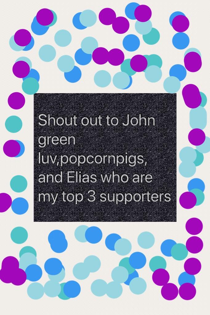 Shout out to John green luv,popcornpigs, and Elias who are my top 3 supporters 