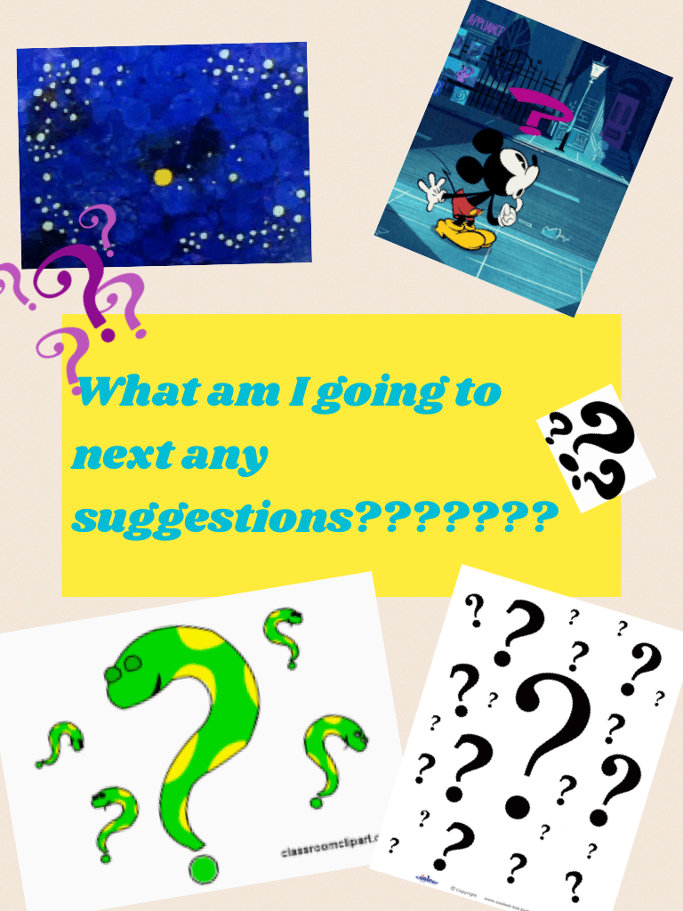 What am I going to next any suggestions???????
