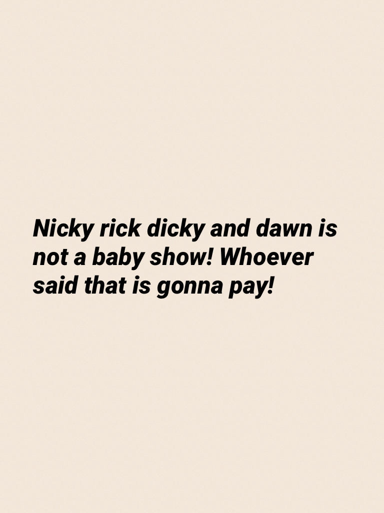 Nicky rick dicky and dawn is not a baby show! Whoever said that is gonna pay!