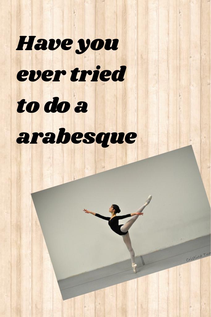 Have you ever tried to do a arabesque 