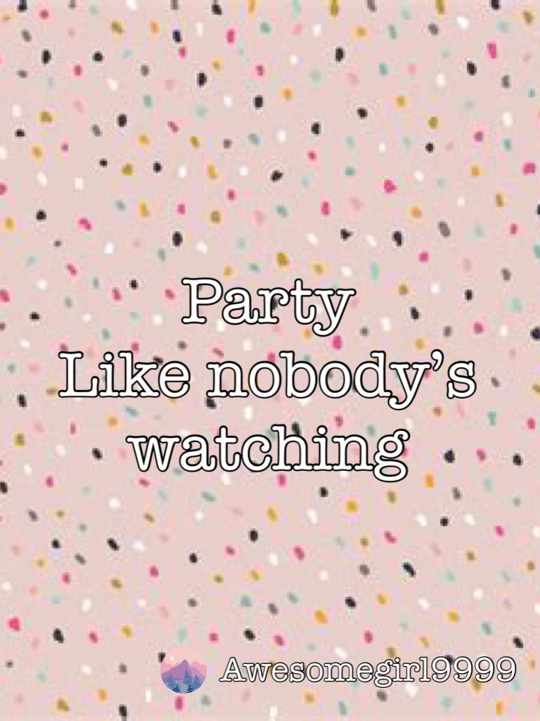 Party Like nobody’s watching! 