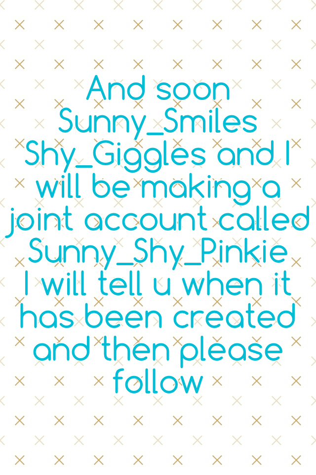 And soon Sunny_Smiles Shy_Giggles and I will be making a joint account called Sunny_Shy_Pinkie 
I will tell u when it has been created and then please follow