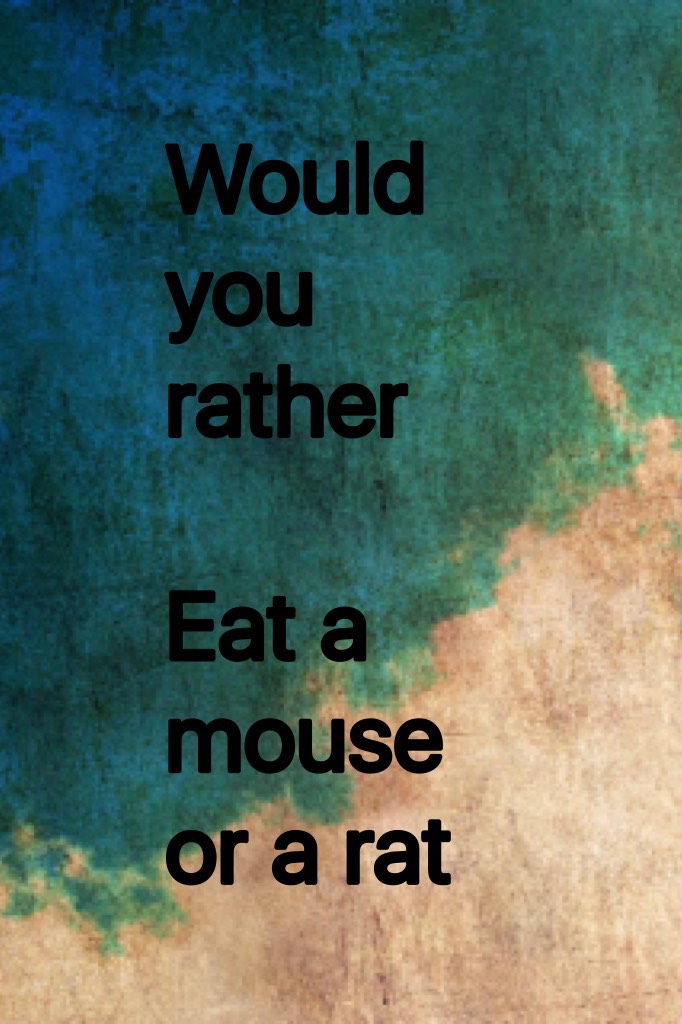Would you rather 

Eat a mouse or a rat