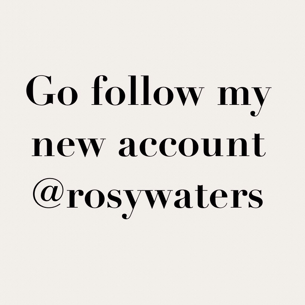 Go follow my new account 
@rosywaters