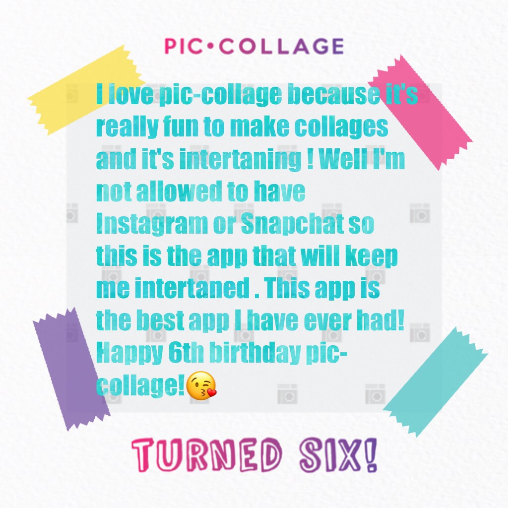I love pic-collage because it's really fun to make collages and it's intertaning ! Well I'm not allowed to have Instagram or Snapchat so this is the app that will keep me intertaned . This app is the best app I have ever had! Happy 6th birthday pic-collag