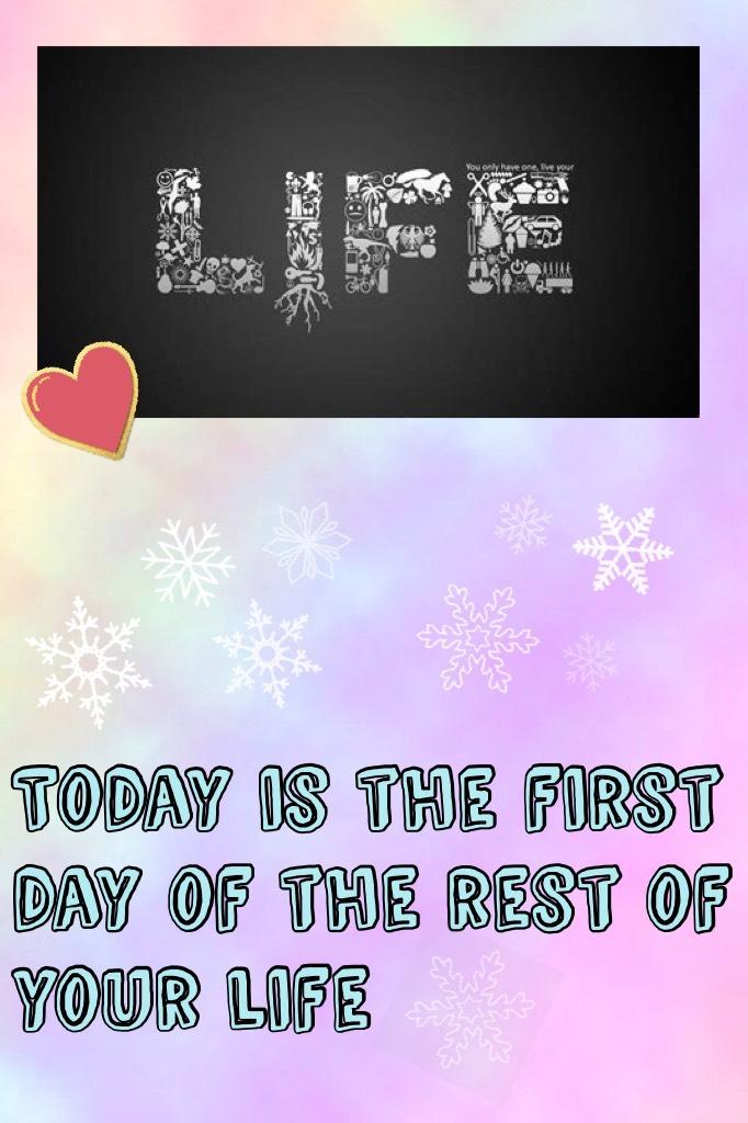 Today is the first day of the rest of your life