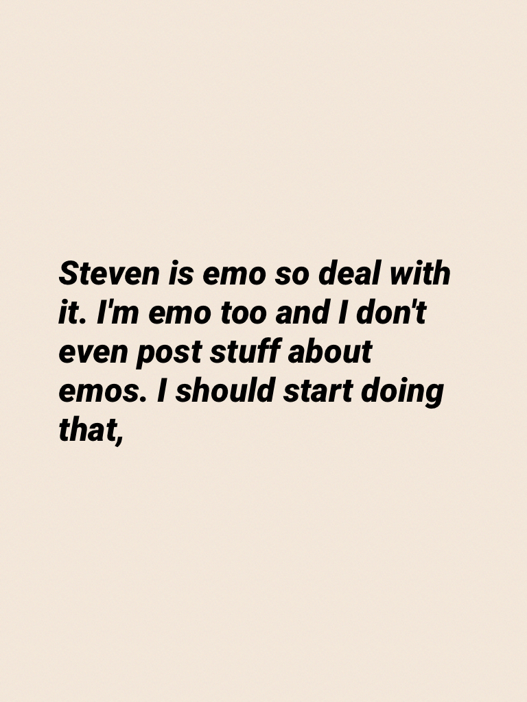 Steven is emo so deal with it. I'm emo too and I don't even post stuff about emos. I should start doing that,