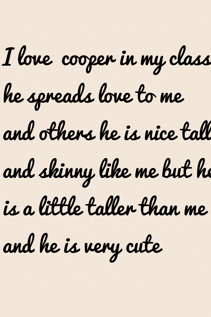 I love  cooper in my class he spreads love to me and others he is nice tall and skinny like me but he is a little taller than me and he is very cute