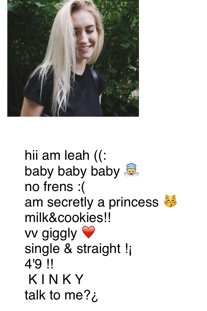 hii am leah ((:
baby baby baby 👼🏼
no frens :(
am secretly a princess 😽
milk&cookies!!
vv giggly ❤️
single & straight !¡
4'9 !!
 K I N K Y
talk to me?¿ 