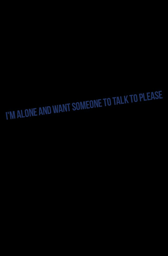 I'm alone and want someone to talk to please