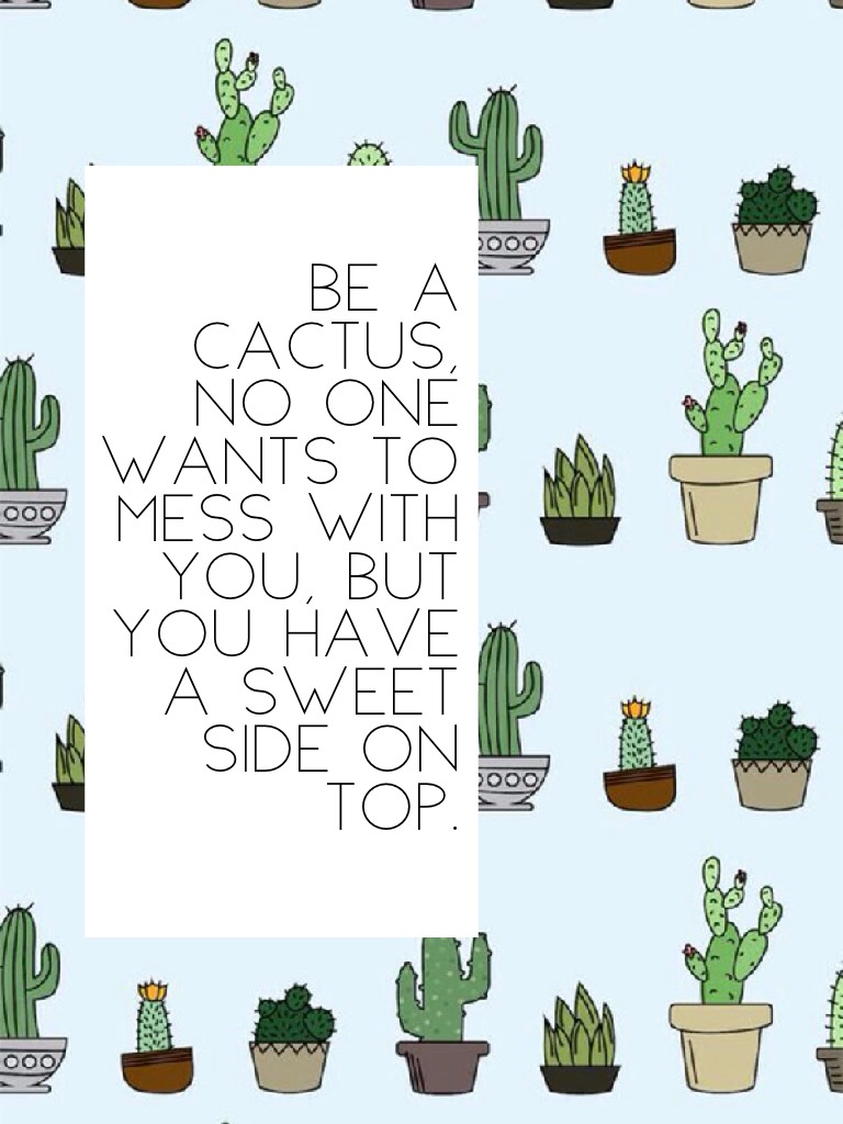 Be a cactus, no one wants to mess with you, but you have a sweet side on top.
