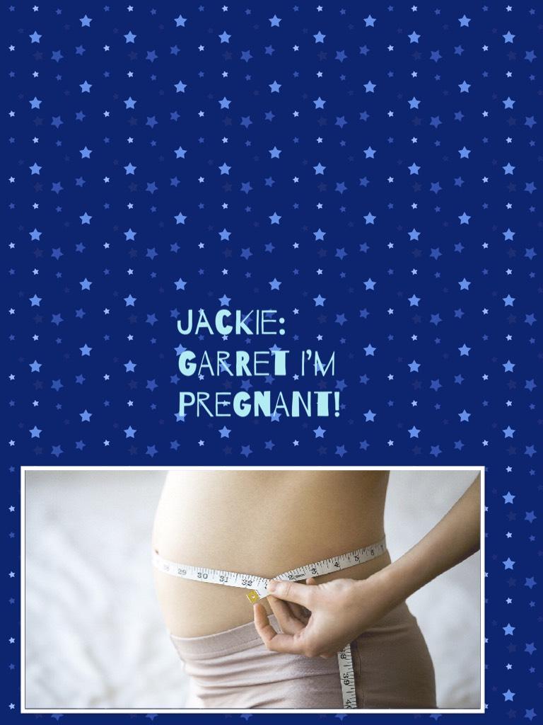 Jackie: Garret I’m pregnant!!!- smiles-