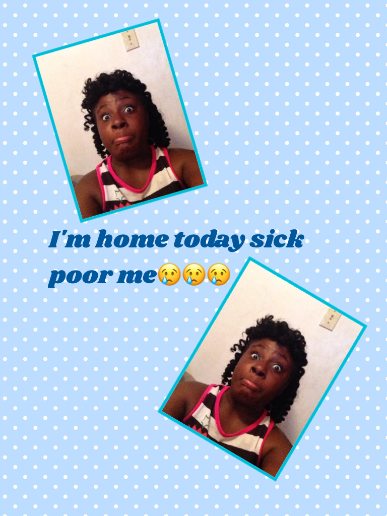 I'm home today sick poor me😢😢😢