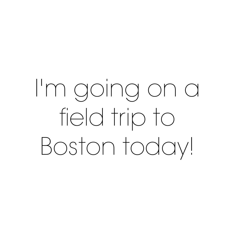 I'm going on a field trip to Boston today!