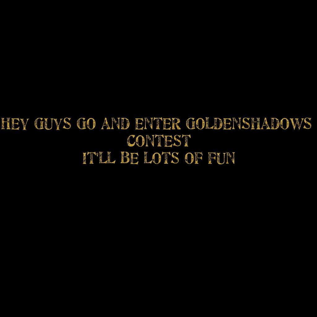 Hey guys go and enter goldenshadows contest
It'll be lots of fun
