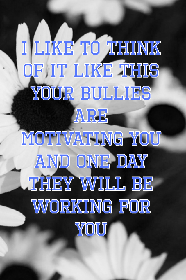 I like to think of it like this your bullies are motivating you and one day they will be working for you because they can't get a better job due to them bullying you 