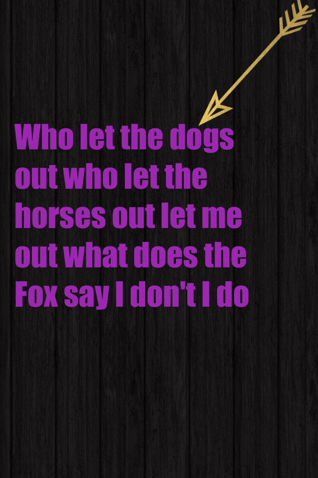 Who let the dogs out who let the horses out let me out what does the Fox say I don't I do