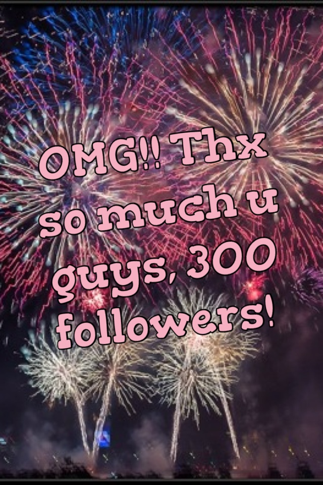 OMG!! Thx so much u guys, 300 followers! 